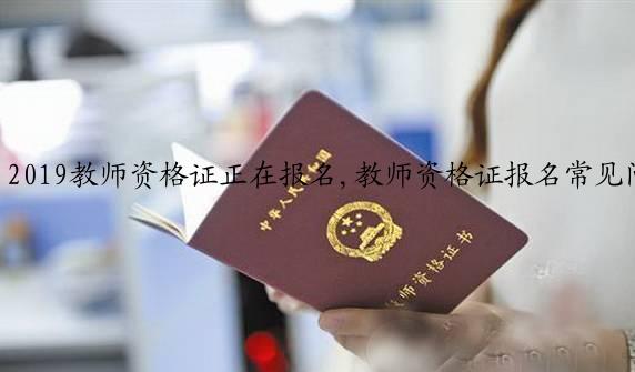 2019教师资格证正在报名,教师资格证报名常见问题汇总!建议收藏！