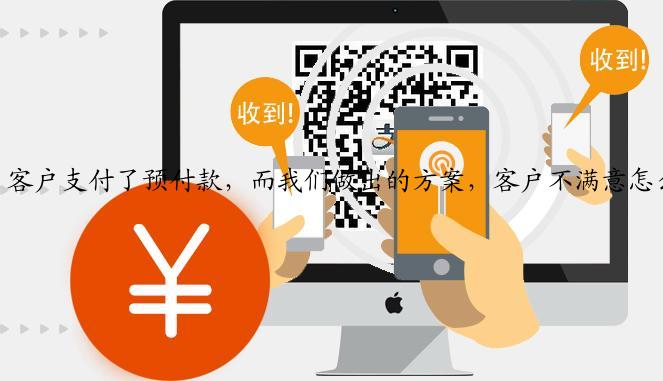 客户支付了预付款，而我们做出的方案，客户不满意怎么办？