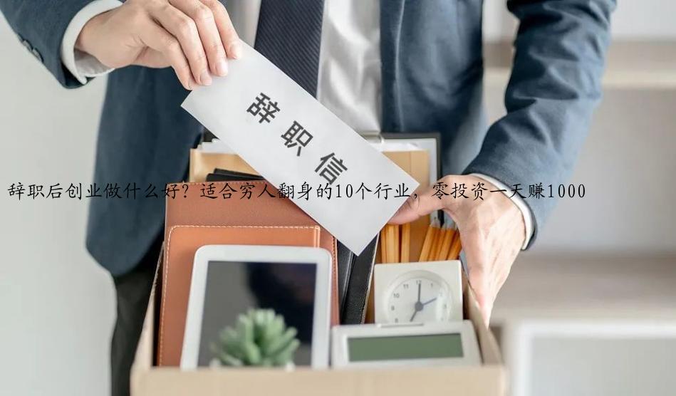 辞职后创业做什么好？适合穷人翻身的10个行业，零投资一天赚1000