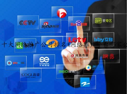 十大网络推广公司排名(网络推广平台哪家公司最好？)