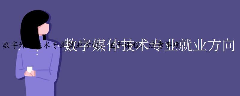 数字媒体技术专业就业方向，主干课程，注意事项