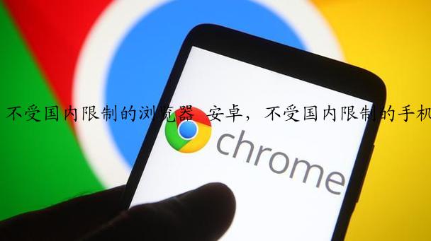 不受国内限制的浏览器 安卓，不受国内限制的手机浏览器推荐