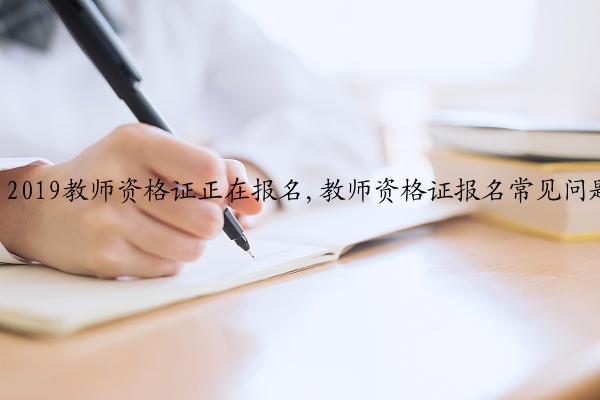 2019教师资格证正在报名,教师资格证报名常见问题汇总!建议收藏！