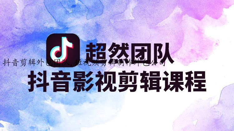 抖音剪辑外包团队,短视频剪辑制作外包公司