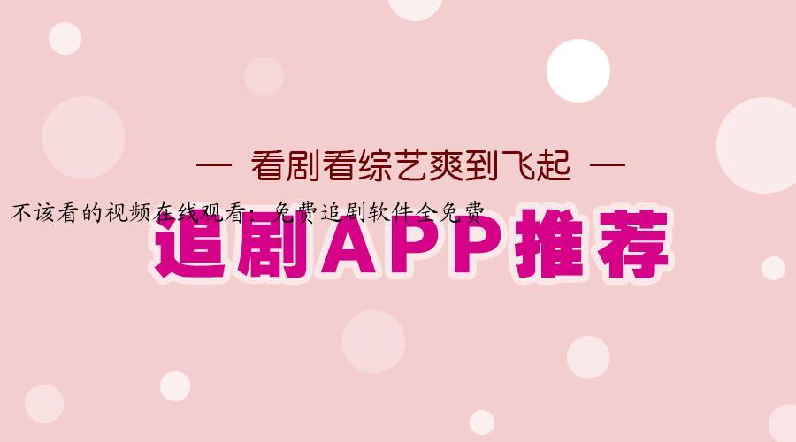 不该看的视频在线观看：免费追剧软件全免费
