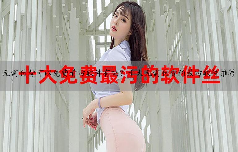 无需付费可以免费看污软件有吗？十大无需付费的最污软件推荐