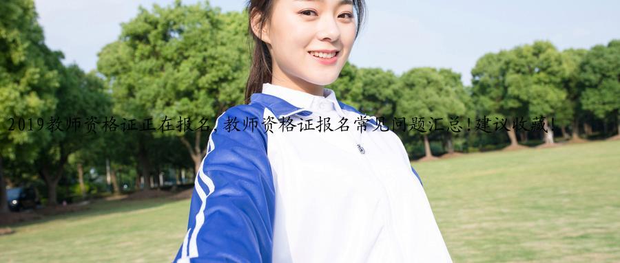2019教师资格证正在报名,教师资格证报名常见问题汇总!建议收藏！