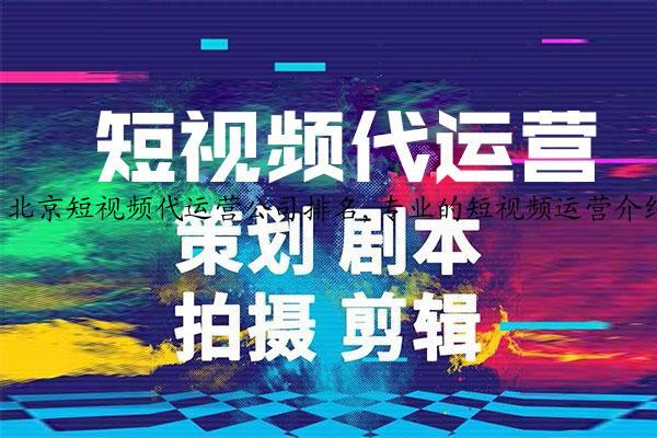 北京短视频代运营公司排名,专业的短视频运营介绍商推荐