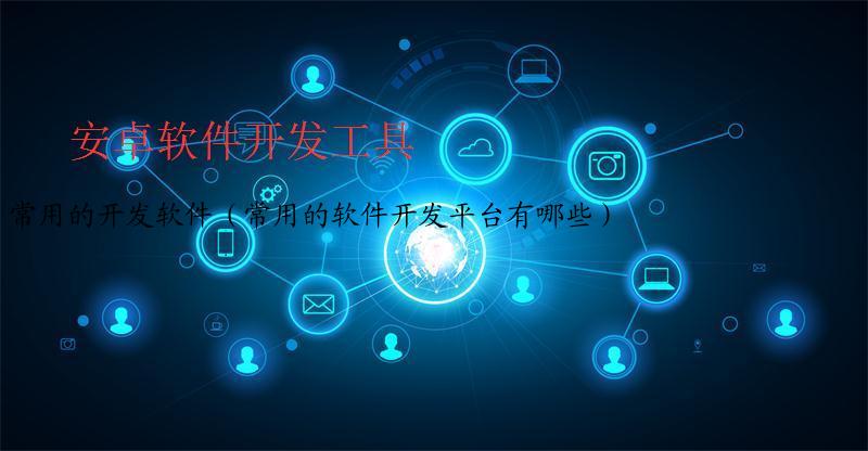 常用的开发软件（常用的软件开发平台有哪些）