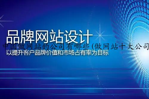 中国做网站的公司有哪些(做网站十大公司哪家好)